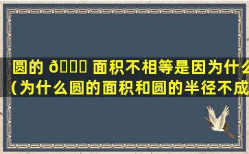 圆的 🐎 面积不相等是因为什么（为什么圆的面积和圆的半径不成正比例）